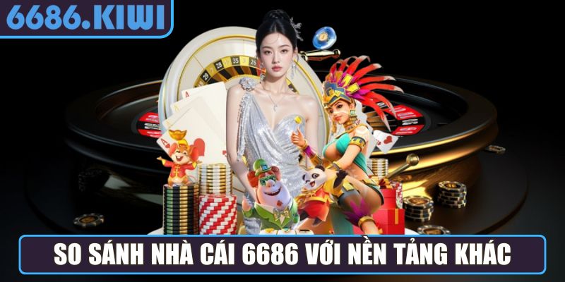 So sánh nhà cái 6686 với nền tảng khác