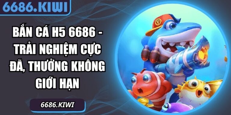 Bắn Cá H5 6686 - Trải Nghiệm Cực Đã, Thưởng Không Giới Hạn 3 Bắn Cá H5 6686