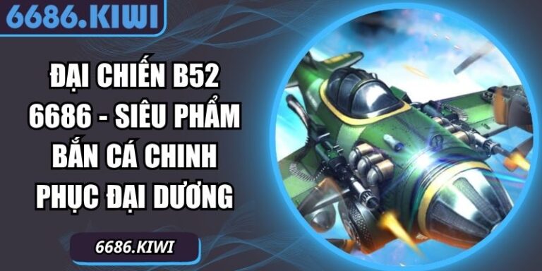 Đại Chiến B52 6686 - Siêu Phẩm Bắn Cá Chinh Phục Đại Dương 4 Đại Chiến B52 6686