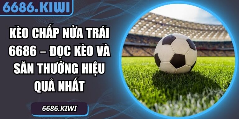 Kèo Chấp Nửa Trái 6686 – Đọc Kèo Và Săn Thưởng Hiệu Quả Nhất 3 kèo chấp nửa trái 6686